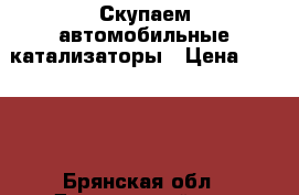 Скупаем автомобильные катализаторы › Цена ­ 9 990 - Брянская обл., Дятьковский р-н, Дятьково г. Авто » Продажа запчастей   